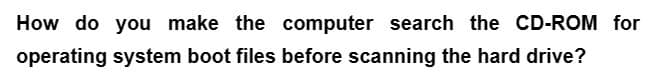 How do you make the computer search the CD-ROM for
operating system boot files before scanning the hard drive?