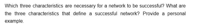 Which three characteristics are necessary for a network to be successful? What are
the three characteristics that define a successful network? Provide a personal
example.