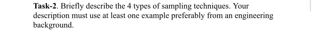 Task-2. Briefly describe the 4 types of sampling techniques. Your
description must use at least one example preferably from an engineering
background.