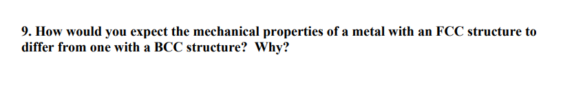 9. How would you expect the mechanical properties of a metal with an FCC structure to
differ from one with a BCC structure? Why?