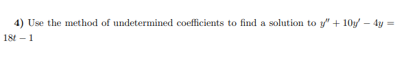 4) Use the method of undetermined coefficients to find a solution to y" + 10y' - 4y =
18t 1