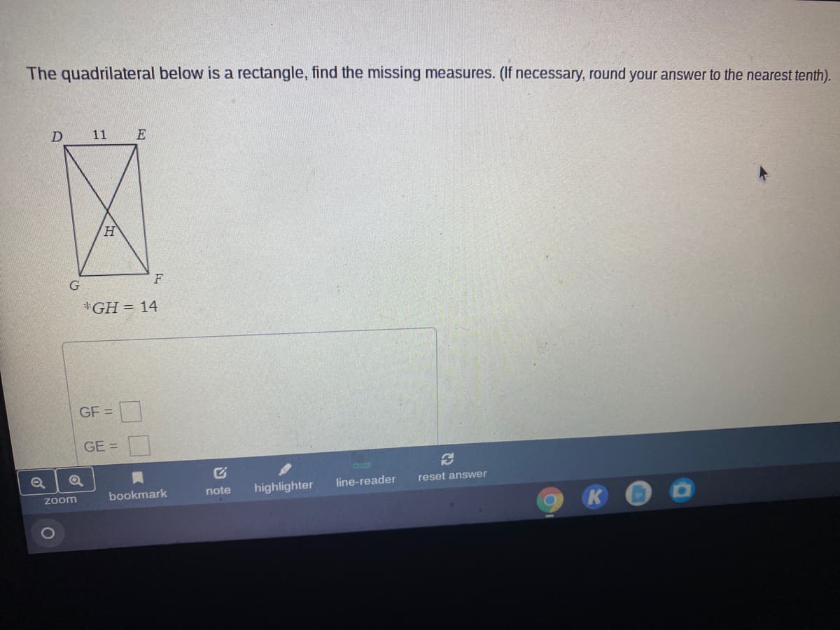 The quadrilateral below is a rectangle, find the missing measures. (If necessary, round your answer to the nearest tenth).
D 11
F
*GH= 14
GF =
GE =
bookmark
highlighter
line-reader
reset answer
zoom
note
