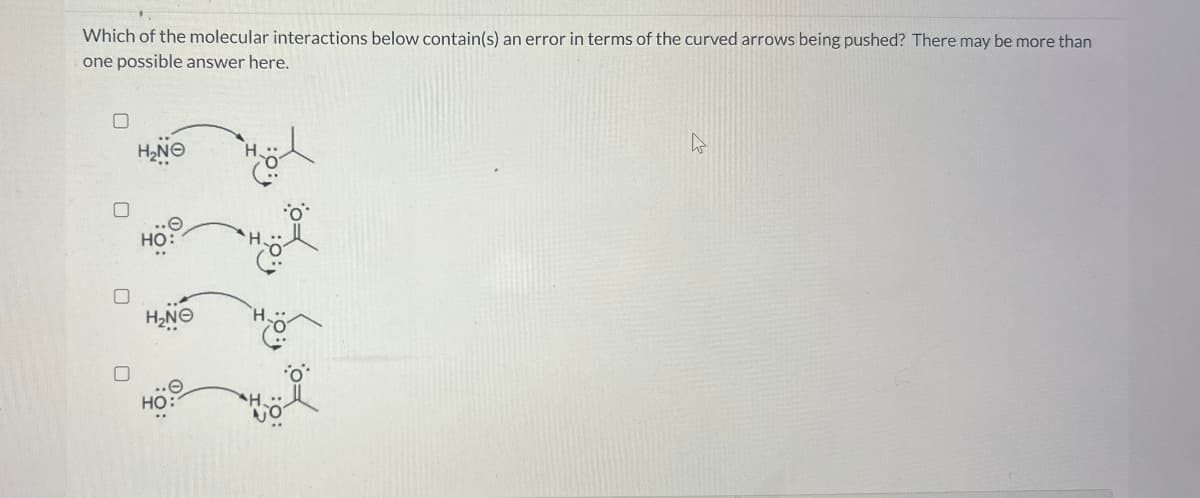 Which of the molecular interactions below contain(s) an error in terms of the curved arrows being pushed? There may be more than
one possible answer here.
H₂NO
HO:
H,Ne
HO