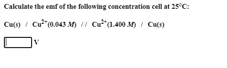 Calculate the emf of the following concentration cell at 25°C:
Cu(s) / Cu**(0.043 M) || Cu**(1.400 M) / Cu(s)
