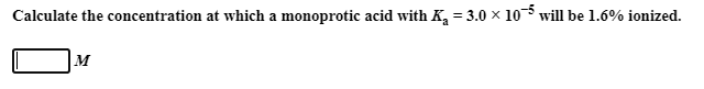 Calculate the concentration at which a monoprotic acid with K, = 3.0 x 10 will be 1.6% ionized.
