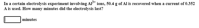 In a certain electrolysis experiment involving Al" ions, 50.4 g of Al is recovered when a current of 0.352
A is used. How many minutes did the electrolysis last?
minutes
