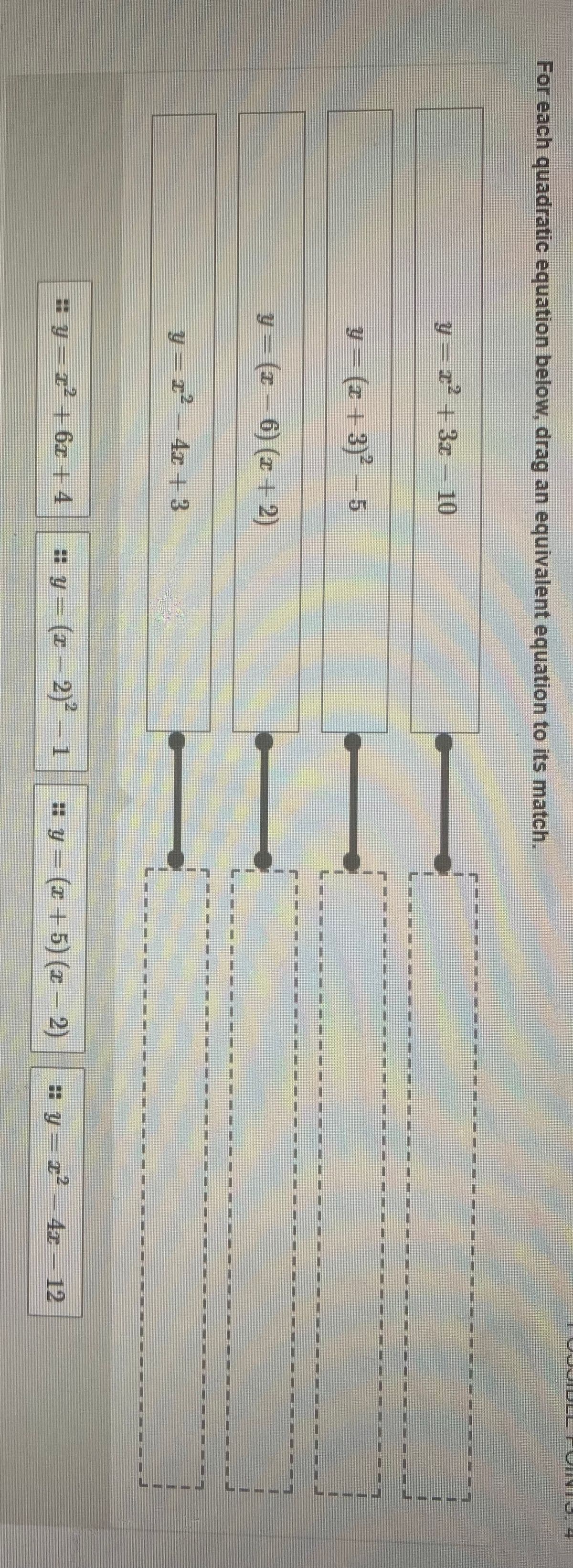 For each quadratic equation below, drag an equivalent equation to its match.
y = x2 + 3x- 10
Y = (x +3)2- 5
y = (x – 6) (x + 2)
y = r² -
4x + 3
: y = T+ 6x + 4
: y = (z - 2)– 1
: y = (x + 5) (x - 2)
y = z2- 4x- 12
