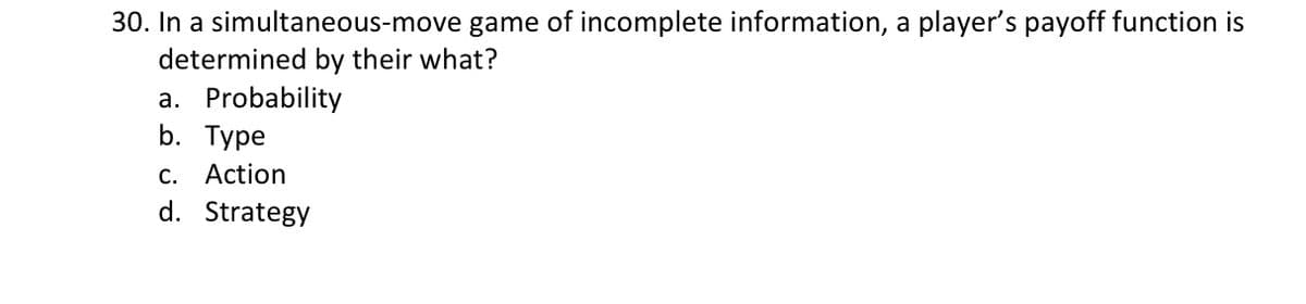 30. In a simultaneous-move game of incomplete information, a player's payoff function is
determined by their what?
a. Probability
b. Type
c. Action
d. Strategy