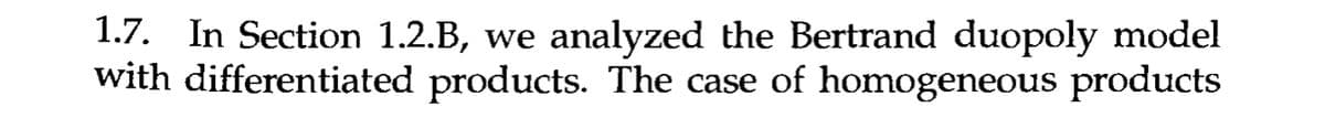 1.7. In Section 1.2.B, we analyzed the Bertrand duopoly model
with differentiated products. The case of homogeneous products