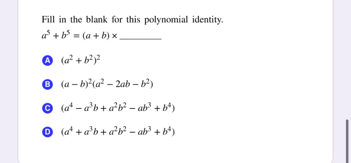 Fill in the blank for this polynomial identity.
a + b5 = (a + b) ×,
A (a² + b²)²
B (a – b)²(a² – 2ab – b²)
© (a* – a²b+a²b² – ab³ + b*)
(a* + a®b+ a²b? – ab³ + b*)
