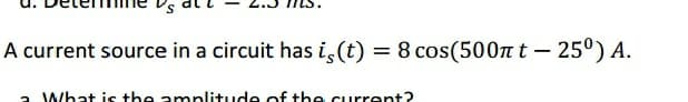 A current source in a circuit has i,(t)
8 cos(500n t – 25°) A.
What is +he amplitude of tbe current?
