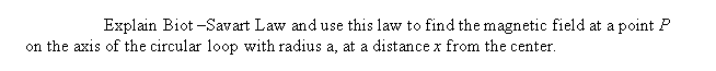 Explain Biot -Savart Law and use this law to find the magnetic field at a point P
on the axis of the circular loop with radius a, at a distance x from the center.
