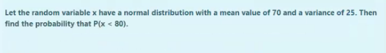 Let the random variable x have a normal distribution with a mean value of 70 and a variance of 25. Then
find the probability that P(x < 80).
