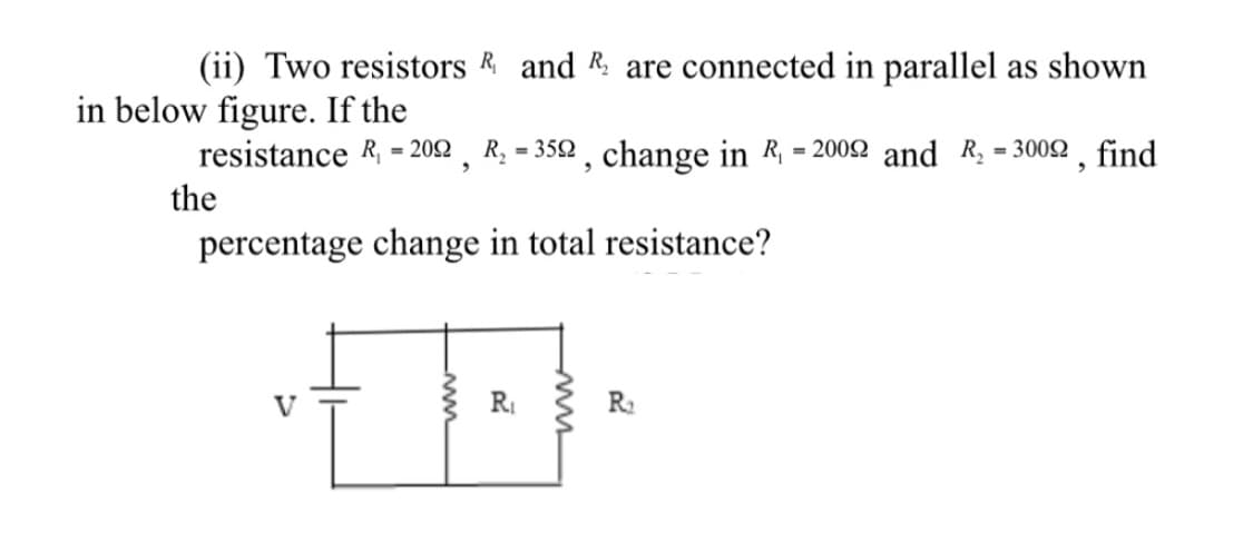 (ii) Two resistors R and R are connected in parallel as shown
in below figure. If the
resistance R, - 202 , R. = 352 , change in R - 200Q and R = 30092 , find
the
percentage change in total resistance?
RI
