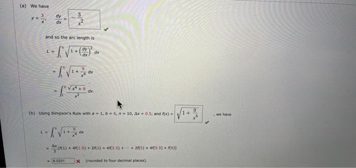 (a) We have
3
y=.
L
dy
dx
and so the arc length is
L =
1+
v
1+
dy
dx
6.0031
dx
(b) Using Simpson's Rule with a = 1, b = 6, n 10, Ax=0.5, and f(x)=
dx
dx
dx.
(1) + 4(1.5) + 2/(2) + 4(2.5)+ + 2K(5) + 4/5.5) + (6)]
x (rounded to four decimal places).
1+
9
we have