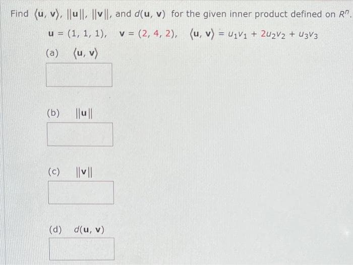 Find (u, v), ||ul|, |v||, and d(u, v) for the given inner product defined on R".
u = (1, 1, 1), v = (2, 4, 2), (u, v) = U₁V₁ + 2U₂V₂ + U3V3
(a)
(u, v)
(b) ||u||
(c)
|| v ||
(d) d(u, v)