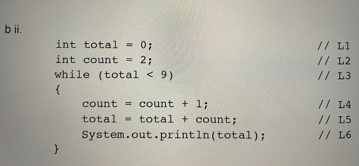 b i.
int total = 0;
// L1
// L2
// L3
int count = 2;
while (total < 9)
{
count
count + 1;
// L4
total
= total + count;
// L5
%D
System.out.println(total);
}
// L6
