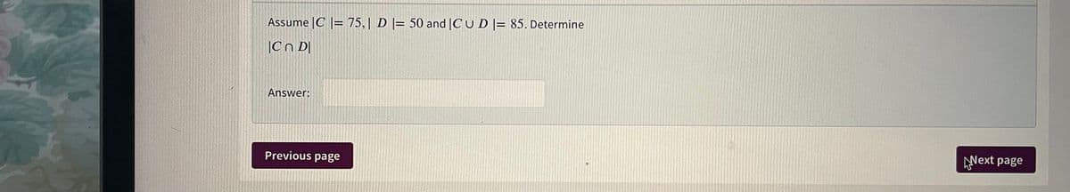 Assume |C |= 75,| D |= 50 and |CU D |= 85. Determine
|Cn D|
Answer:
Previous page
Next page
