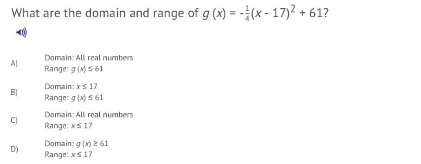 What are the domain and range of g (x) = -¿(x - 17)2 +
Domain: All real numbers
Range: g (x) s 61
Domain: xs 17
B)
Range: g (x) s 61
Domain: All real numbers
Range: xs 17
Domain: g (x) 2 61
Range: xs 17
D)
