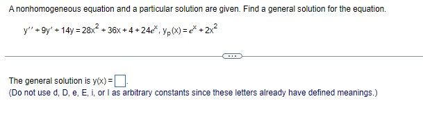 A nonhomogeneous equation and a particular solution are given. Find a general solution for the equation.
y" +9y' +14y = 28x² + 36x +4+24e*, Yp(x) = x + 2x²
The general solution is y(x) = -
(Do not use d, D, e, E, i, or I as arbitrary constants since these letters already have defined meanings.)