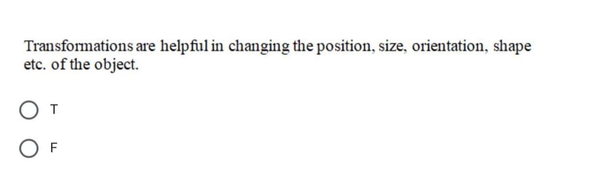 Transformations are helpful in changing the position, size, orientation, shape
etc. of the object.
O T
O F
