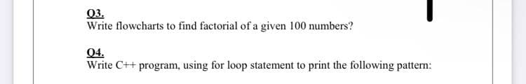 03.
Write flowcharts to find factorial of a given 100 numbers?
04.
Write C++ program, using for loop statement to print the following pattern: