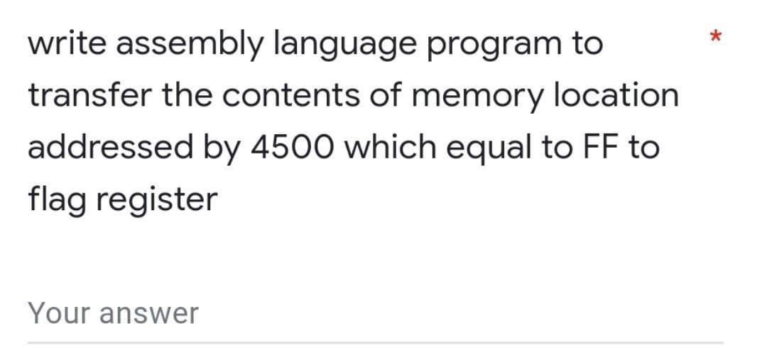 write assembly language program to
transfer the contents of memory location
addressed by 4500 which equal to FF to
flag register
Your answer