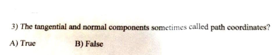 3) The tangential and normal components sometimes called path coordinates?
A) True
B) False