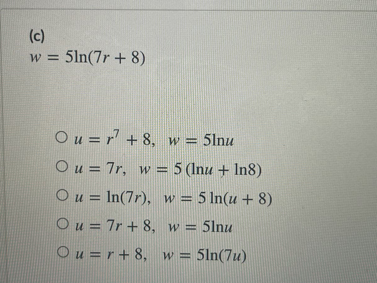 (c)
w = 5ln(7r + 8)
O u = r' +8, w= 5lnu
%3D
O u = 7r, w = 5 (Inu + In8)
%3D
O u = In(7r), w = 5 In(u + 8)
O u = 7r + 8, w = 5lnu
%3D
O u = r + 8, w = 5ln(7u)
