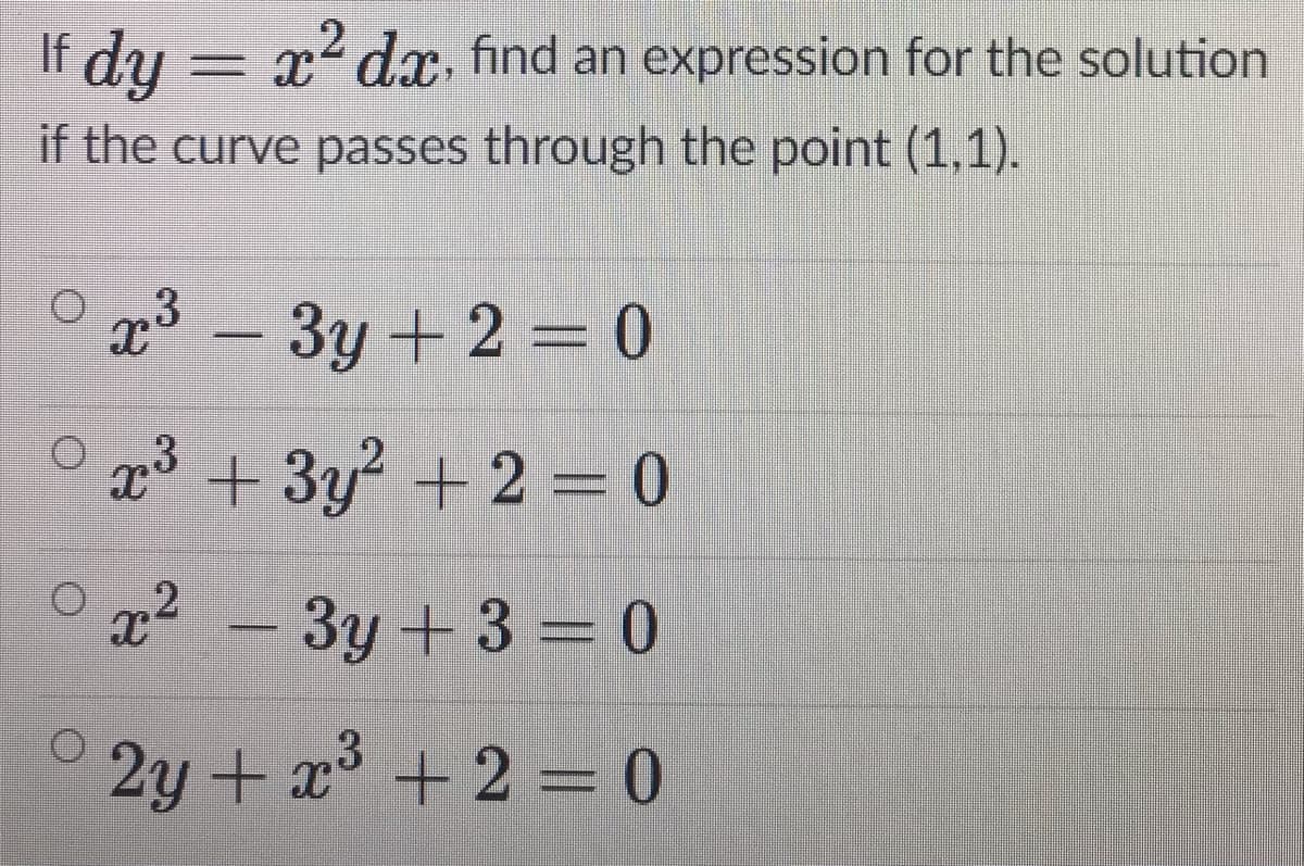 If dy = x2 dx find an expression for the solution
if the curve passes through the point (1,1).
3y +2 = 0
x° + 3y2 +2 = 0
.2
3y + 3 0
2y + x + 2 = 0
