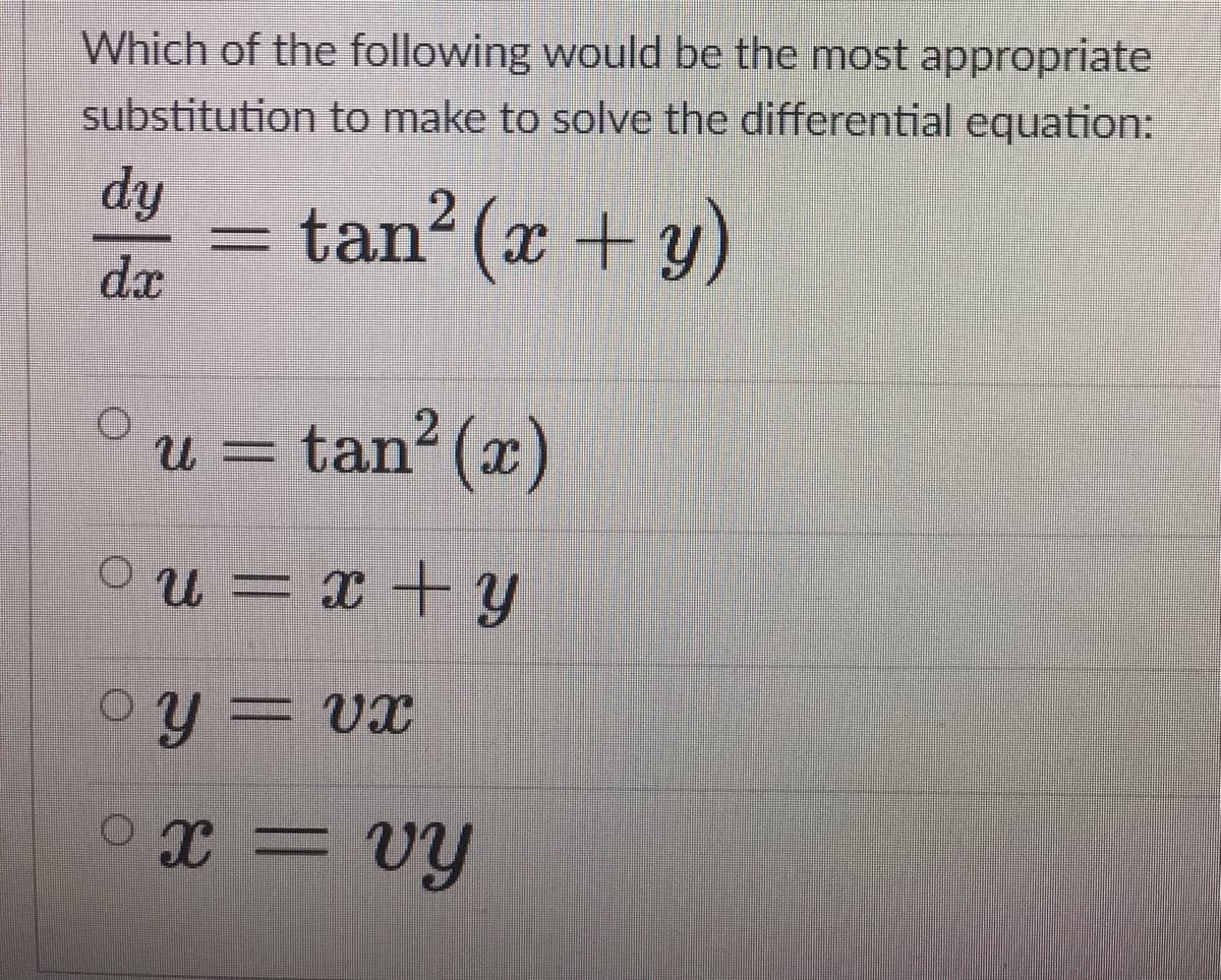 Which of the following would be the most appropriate
substitution to make to solve the differential equation:
dy
tan² (x + y)
dx
- tan? (x)
2
Ou = x + y
°y = vx
X=VY
vy
