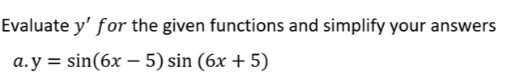 Evaluate y' for the given functions and simplify your answers
a.y = sin(6x - 5) sin (6x + 5)