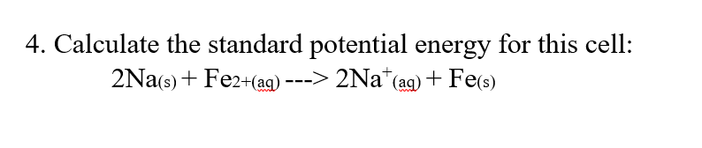 4. Calculate the standard potential energy for this cell:
2Na(s) + Fe2+(ag) ---> 2Na¹(ag) + Fe(s)