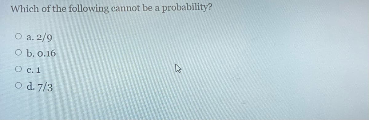 Which of the following cannot be a probability?
O a. 2/9
O b. 0.16
с. 1
O d. 7/3
