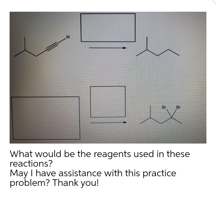 Br
Br
What would be the reagents used in these
reactions?
May I have assistance with this practice
problem? Thank you!
