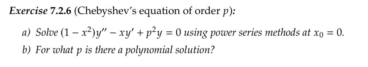 Exercise 7.2.6 (Chebyshev's equation of order p):
a) Solve (1 − x²)y” — xy' + p²y = 0 using power series methods at x = 0.
b) For what p is there a polynomial solution?