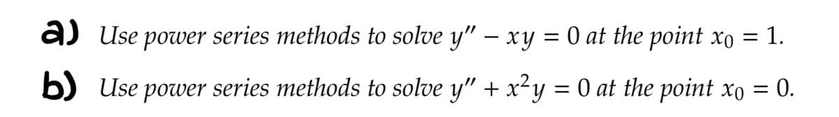 a) Use power series methods to solve y" — xy = 0 at the point x。 = 1.
b) Use power series methods to solve y" + x²y = 0 at the point xo = 0.