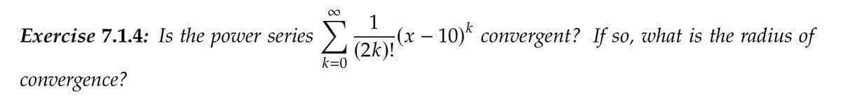 Exercise 7.1.4: Is the power
convergence?
series Σ
k=0
1
(x − 10)k convergent? If so, what is the radius of
(2k)!