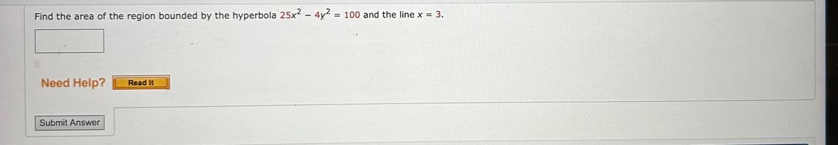 Find the area of the region bounded by the hyperbola 25x²
Need Help?
Submit Answer
Read It
- 4y²
-
= 100 and the line x = 3.