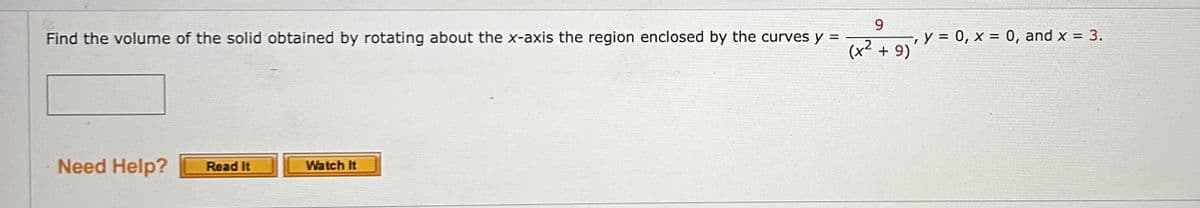 9
Find the volume of the solid obtained by rotating about the x-axis the region enclosed by the curves y =
(x² + 9)
Need Help?
Read It
Watch It
y = 0, x = 0, and x = 3.