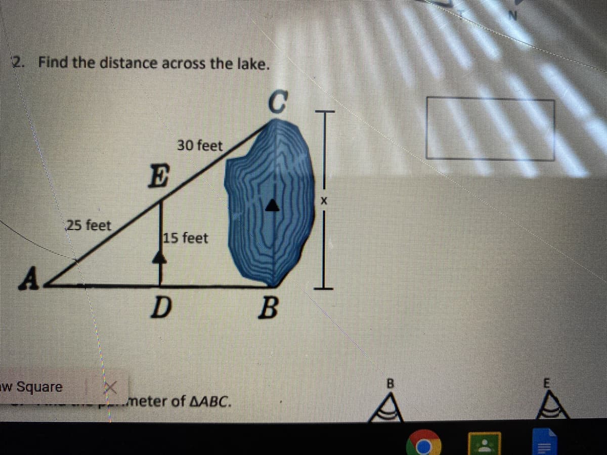 2. Find the distance across the lake.
30 feet
E
25 feet
15 feet
A-
w Square
meter of AABC.
