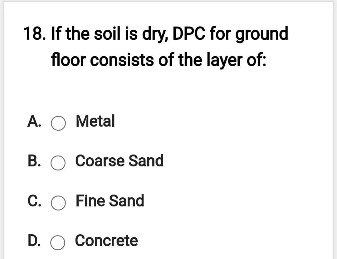 18. If the soil is dry, DPC for ground
floor consists of the layer of:
А. О Metal
B. O Coarse Sand
C. O Fine Sand
D. O Concrete
