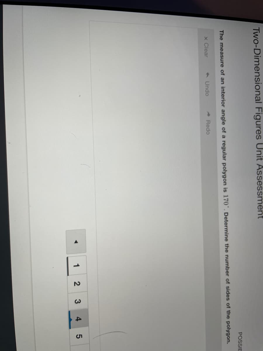 Two-Dimensional Figures Unit Assessment
POSSIE
The measure of an interior angle of a regular polygon is 170°. Determine the number of sides of the polygon.
x Clear
1 Undo
A Redo
1
2
3
4.

