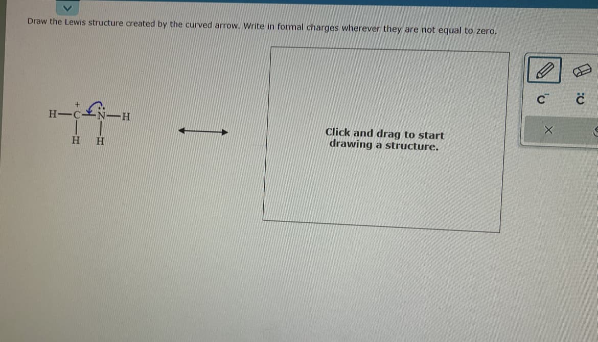 Draw the Lewis structure created by the curved arrow. Write in formal charges wherever they are not equal to zero.
|-|
H
H-C
H
Click and drag to start
drawing a structure.
C
X
11
:O
S