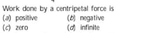 Work done by a centripetal force is
(a) positive
(cC) zero
(b) negative
(d) infinite
