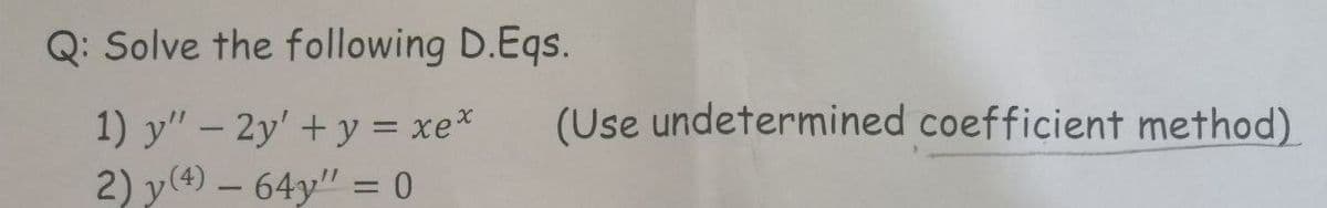 Q: Solve the following D.Eqs.
(Use undetermined coefficient method)
1) y" – 2y' +y = xe*
2) y(4) – 64y" = 0
