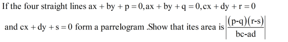 If the four straight lines ax + by +p=0,ax + by +q =0,cx +dy +r =0
|(p-q)(r-s)|
and cx + dy + s = 0 form a parrelogram .Show that ites area is
bc-ad
