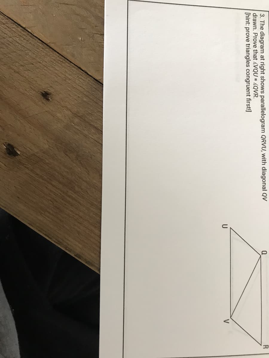 3. The diagram at right shows parallelogram QRVU, with diagonal QV
drawn. Prove that VQU = QVR.
[hint: prove triangles congruent first!]
R
