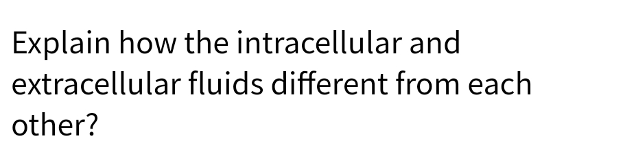 Explain how the intracellular and
extracellular fluids different from each
other?
