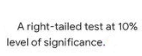 A right-tailed test at 10%
level of significance.
